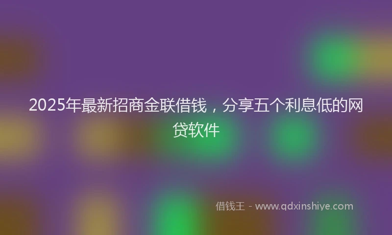 2025年最新招商金联借钱，分享五个利息低的网贷软件