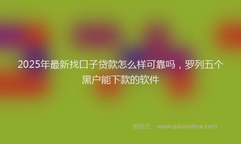 2025年最新找口子贷款怎么样可靠吗，罗列五个黑户能下款的软件