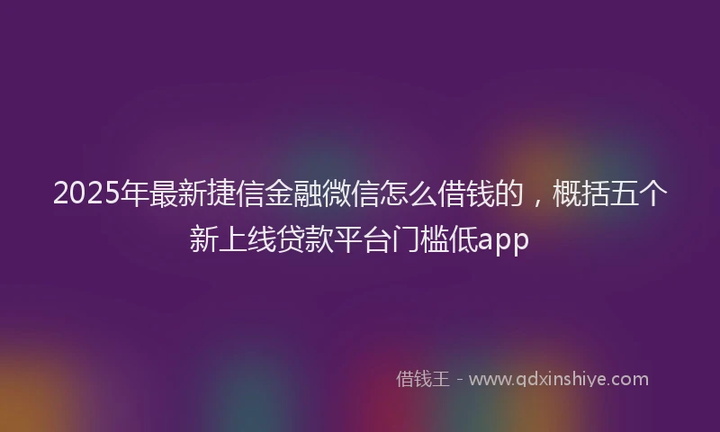 2025年最新捷信金融微信怎么借钱的，概括五个新上线贷款平台门槛低app