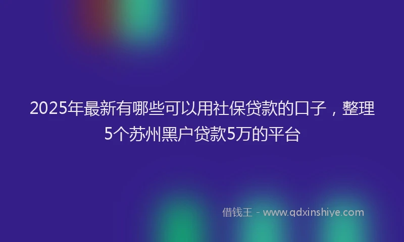 2025年最新有哪些可以用社保贷款的口子，整理5个苏州黑户贷款5万的平台