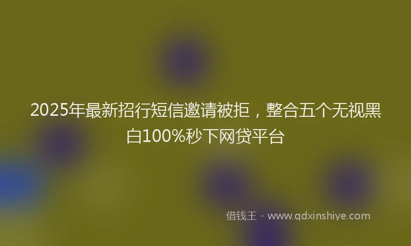 2025年最新招行短信邀请被拒，整合五个无视黑白100%秒下网贷平台