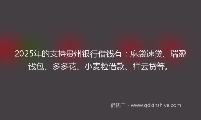 2025年的支持贵州银行借钱有：麻袋速贷、瑞盈钱包、多多花、小麦粒借款、祥云贷等。