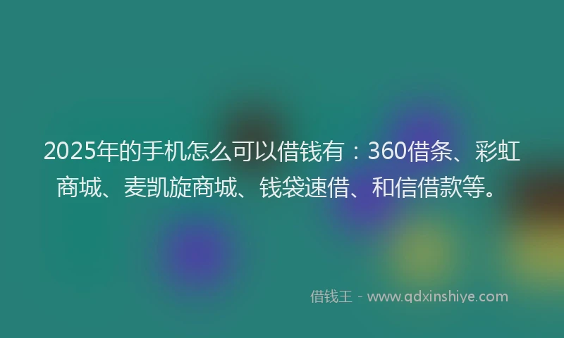 2025年的手机怎么可以借钱有：360借条、彩虹商城、麦凯旋商城、钱袋速借、和信借款等。