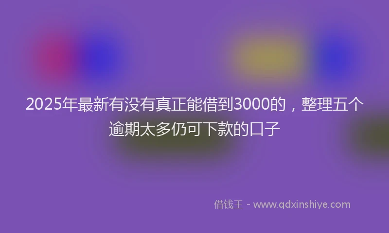 2025年最新有没有真正能借到3000的，整理五个逾期太多仍可下款的口子