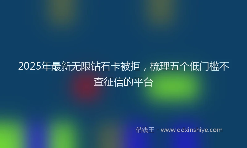 2025年最新无限钻石卡被拒，梳理五个低门槛不查征信的平台