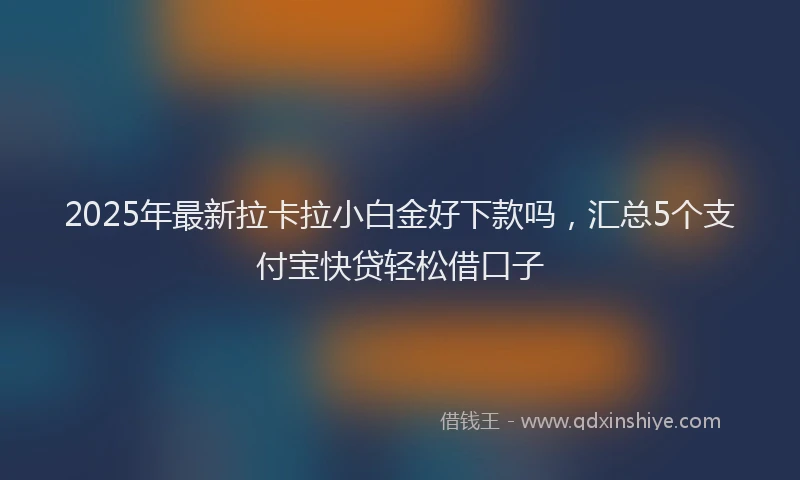 2025年最新拉卡拉小白金好下款吗，汇总5个支付宝快贷轻松借口子