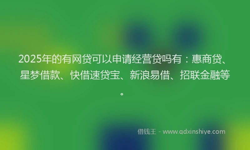 2025年的有网贷可以申请经营贷吗有：惠商贷、星梦借款、快借速贷宝、新浪易借、招联金融等。