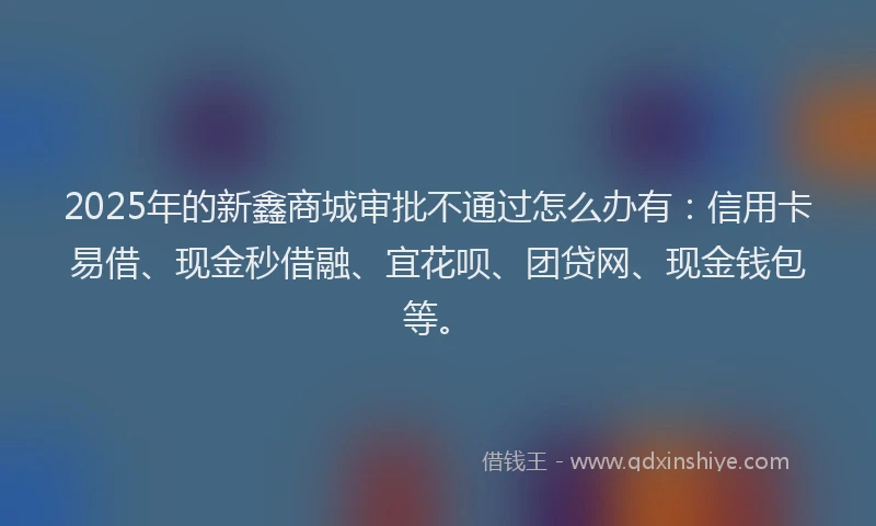 2025年的新鑫商城审批不通过怎么办有：信用卡易借、现金秒借融、宜花呗、团贷网、现金钱包等。