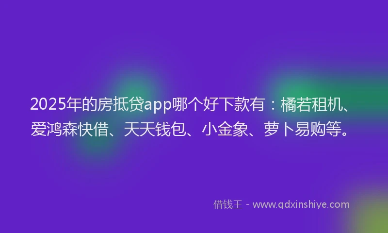 2025年的房抵贷app哪个好下款有：橘若租机、爱鸿森快借、天天钱包、小金象、萝卜易购等。