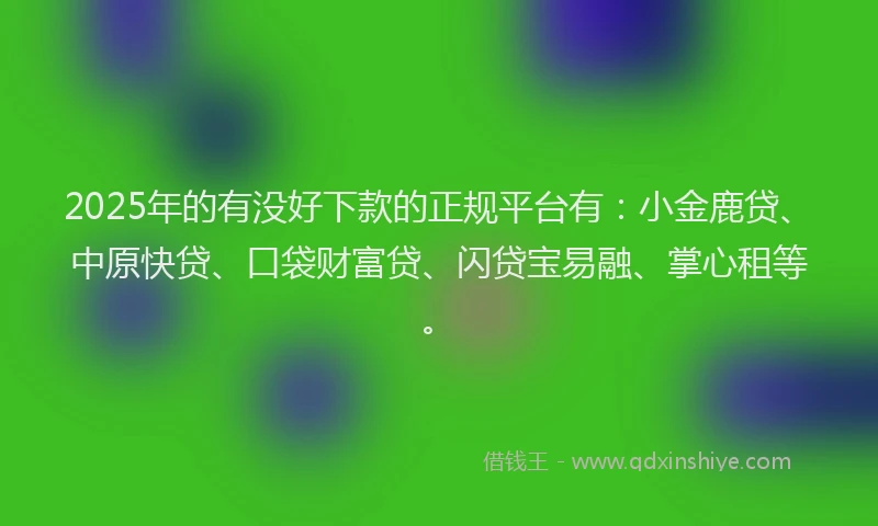 2025年的有没好下款的正规平台有：小金鹿贷、中原快贷、口袋财富贷、闪贷宝易融、掌心租等。