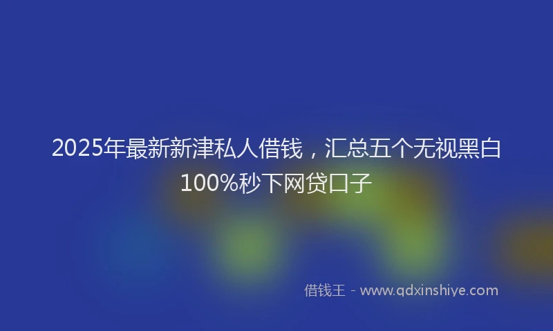 2025年最新新津私人借钱，汇总五个无视黑白100%秒下网贷口子