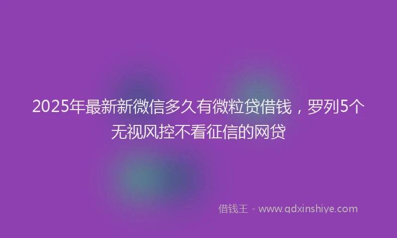 2025年最新新微信多久有微粒贷借钱，罗列5个无视风控不看征信的网贷