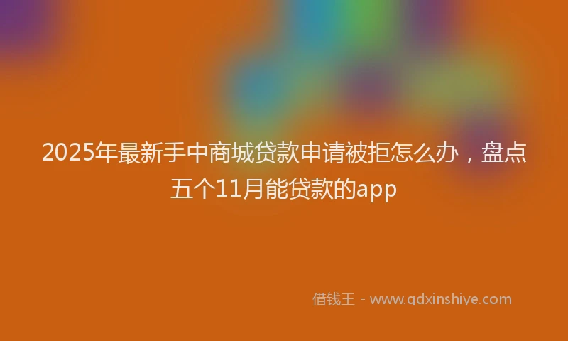 2025年最新手中商城贷款申请被拒怎么办，盘点五个11月能贷款的app