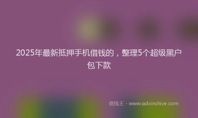 2025年最新抵押手机借钱的，整理5个超级黑户包下款