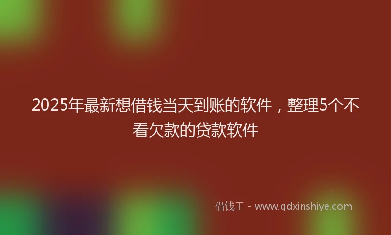 2025年最新想借钱当天到账的软件，整理5个不看欠款的贷款软件