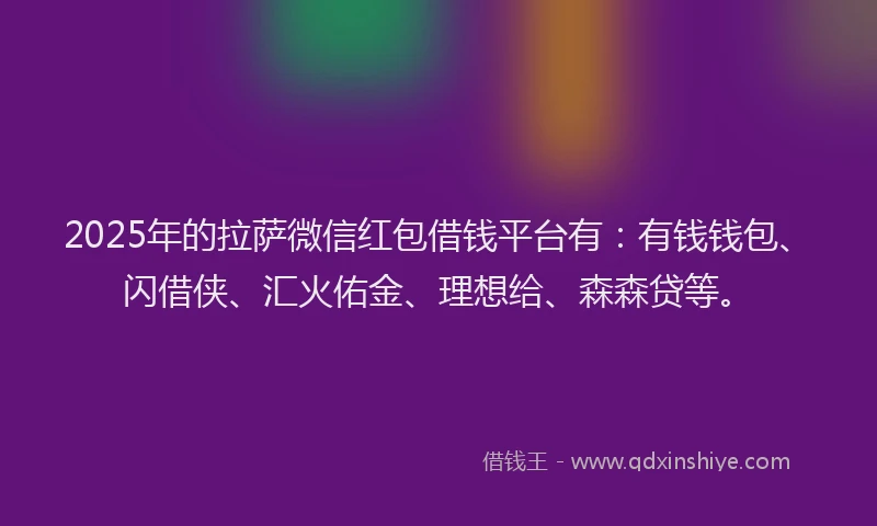 2025年的拉萨微信红包借钱平台有：有钱钱包、闪借侠、汇火佑金、理想给、森森贷等。