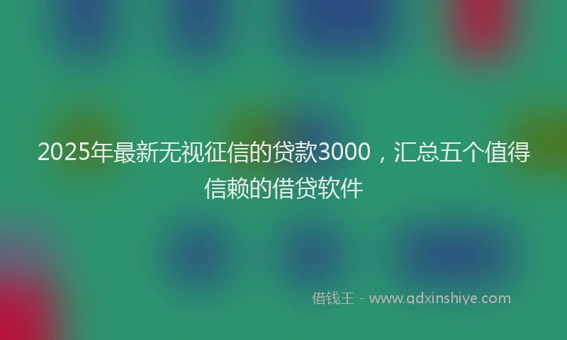 2025年最新无视征信的贷款3000，汇总五个值得信赖的借贷软件