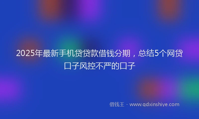 2025年最新手机贷贷款借钱分期，总结5个网贷口子风控不严的口子