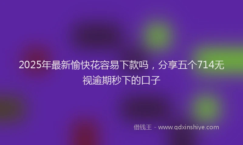 2025年最新愉快花容易下款吗，分享五个714无视逾期秒下的口子