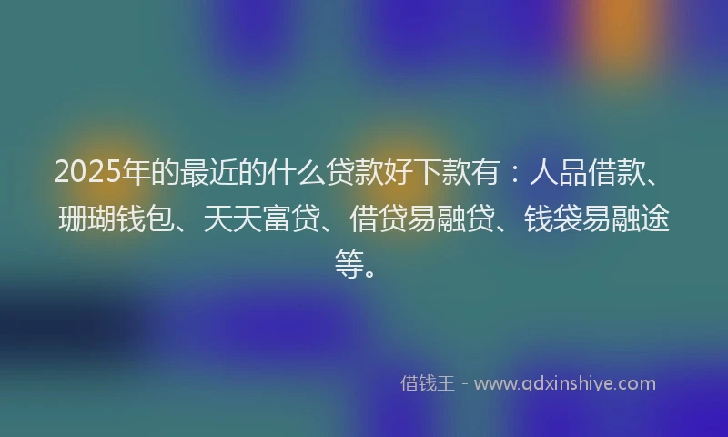 2025年的最近的什么贷款好下款有:人品借款、珊瑚钱包、天天富贷、借贷易融贷、钱袋易融途等。