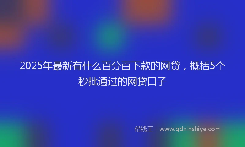 2025年最新有什么百分百下款的网贷，概括5个秒批通过的网贷口子