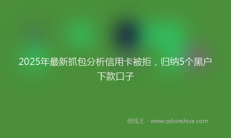 2025年最新抓包分析信用卡被拒，归纳5个黑户下款口子