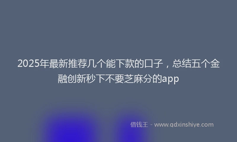 2025年最新推荐几个能下款的口子，总结五个金融创新秒下不要芝麻分的app