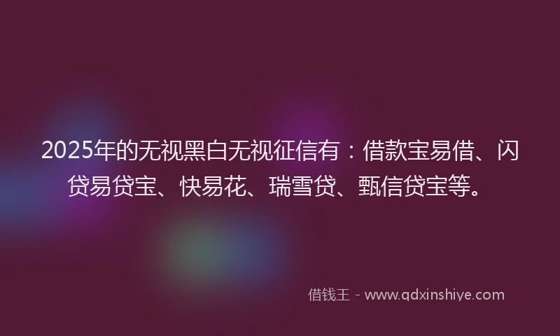 2025年的无视黑白无视征信有：借款宝易借、闪贷易贷宝、快易花、瑞雪贷、甄信贷宝等。