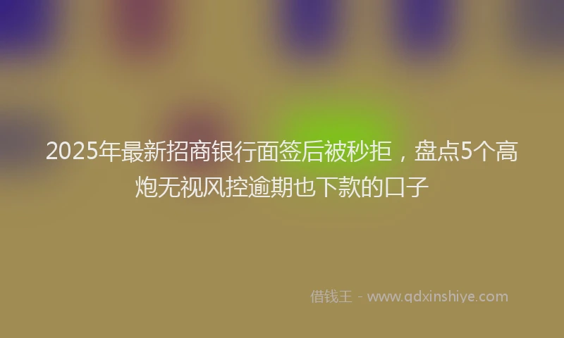 2025年最新招商银行面签后被秒拒，盘点5个高炮无视风控逾期也下款的口子