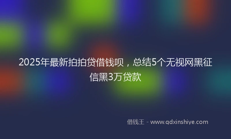2025年最新拍拍贷借钱呗，总结5个无视网黑征信黑3万贷款