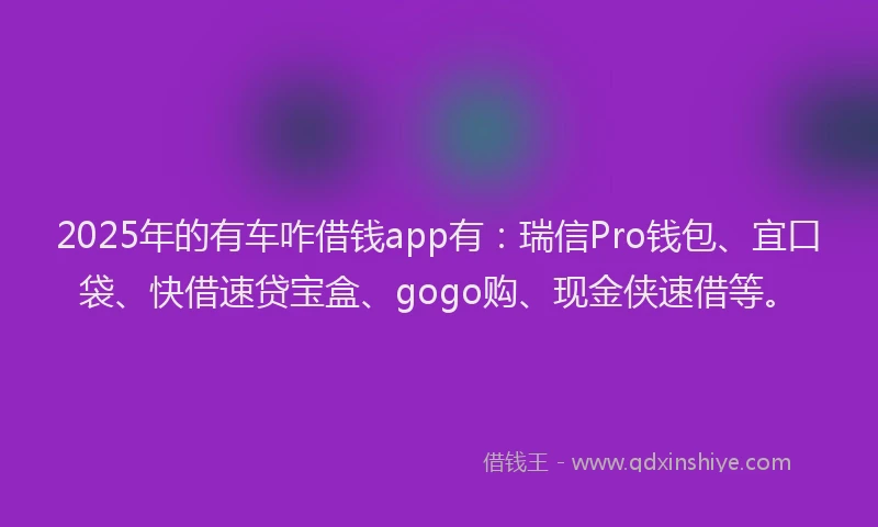 2025年的有车咋借钱app有：瑞信Pro钱包、宜口袋、快借速贷宝盒、gogo购、现金侠速借等。