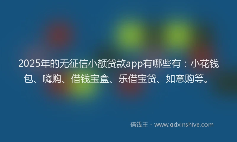 2025年的无征信小额贷款app有哪些有：小花钱包、嗨购、借钱宝盒、乐借宝贷、如意购等。