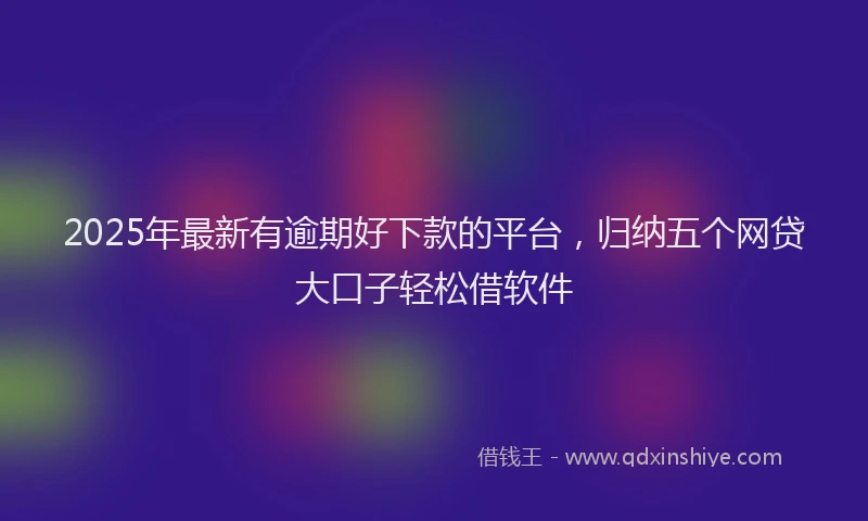 2025年最新有逾期好下款的平台，归纳五个网贷大口子轻松借软件