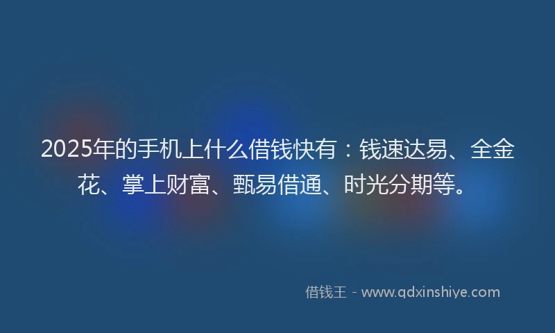 2025年的手机上什么借钱快有：钱速达易、全金花、掌上财富、甄易借通、时光分期等。