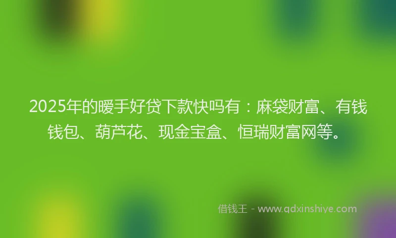 2025年的暧手好贷下款快吗有：麻袋财富、有钱钱包、葫芦花、现金宝盒、恒瑞财富网等。