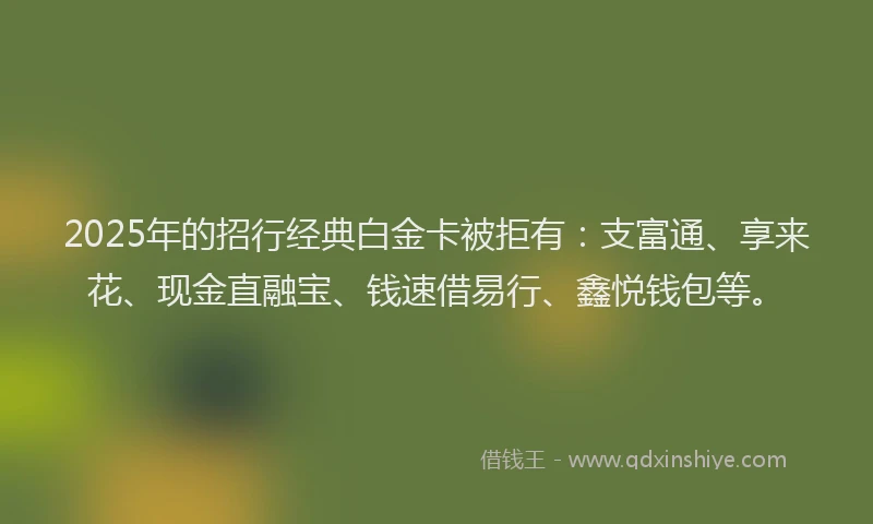 2025年的招行经典白金卡被拒有：支富通、享来花、现金直融宝、钱速借易行、鑫悦钱包等。