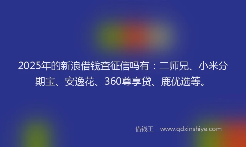 2025年的新浪借钱查征信吗有：二师兄、小米分期宝、安逸花、360尊享贷、鹿优选等。