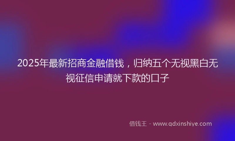 2025年最新招商金融借钱，归纳五个无视黑白无视征信申请就下款的口子