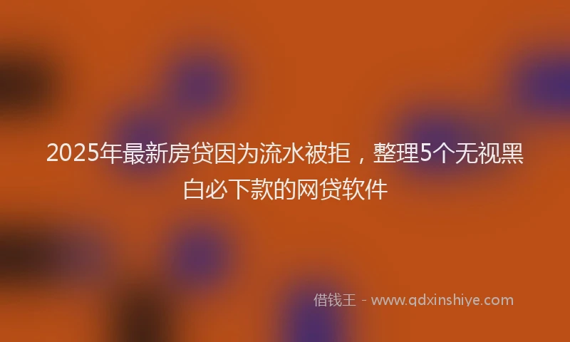 2025年最新房贷因为流水被拒，整理5个无视黑白必下款的网贷软件