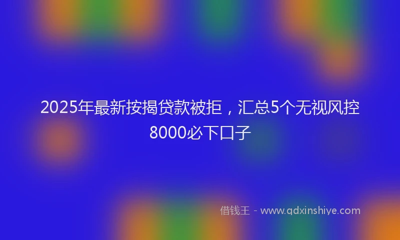 2025年最新按揭贷款被拒，汇总5个无视风控8000必下口子