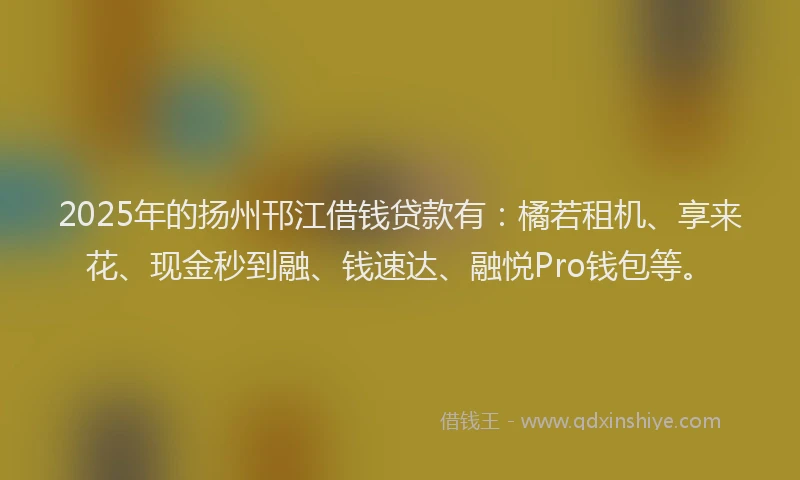 2025年的扬州邗江借钱贷款有：橘若租机、享来花、现金秒到融、钱速达、融悦Pro钱包等。