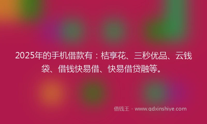 2025年的手机借款有：桔享花、三秒优品、云钱袋、借钱快易借、快易借贷融等。