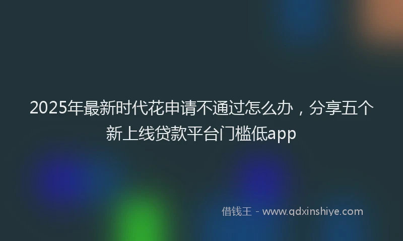 2025年最新时代花申请不通过怎么办，分享五个新上线贷款平台门槛低app