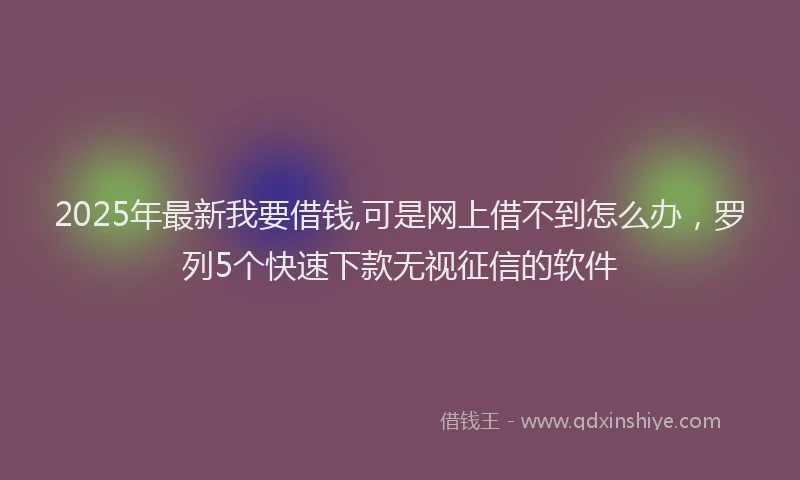 2025年最新我要借钱,可是网上借不到怎么办，罗列5个快速下款无视征信的软件