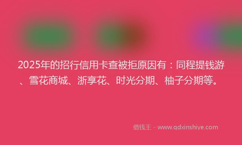 2025年的招行信用卡查被拒原因有：同程提钱游、雪花商城、浙享花、时光分期、柚子分期等。
