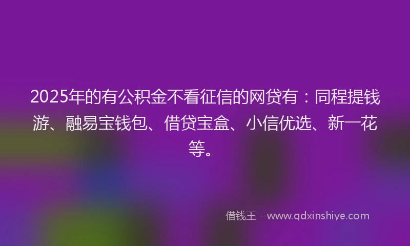 2025年的有公积金不看征信的网贷有：同程提钱游、融易宝钱包、借贷宝盒、小信优选、新一花等。