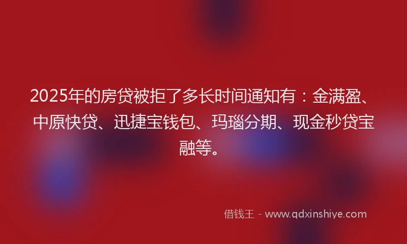 2025年的房贷被拒了多长时间通知有：金满盈、中原快贷、迅捷宝钱包、玛瑙分期、现金秒贷宝融等。