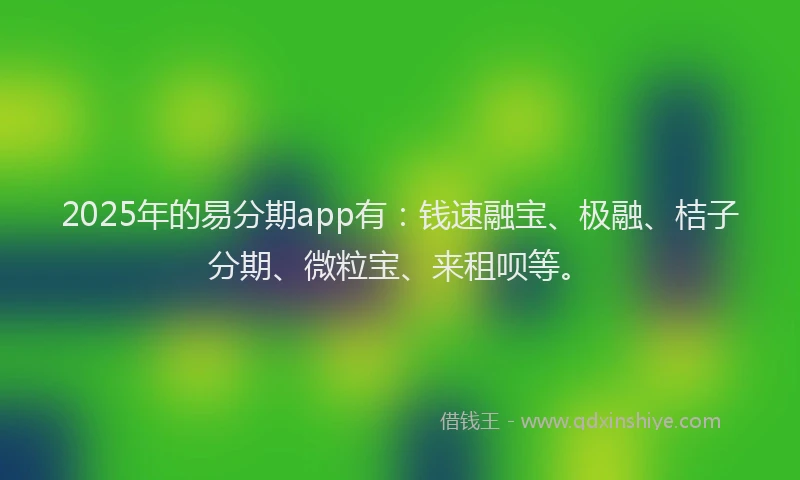 2025年的易分期app有：钱速融宝、极融、桔子分期、微粒宝、来租呗等。