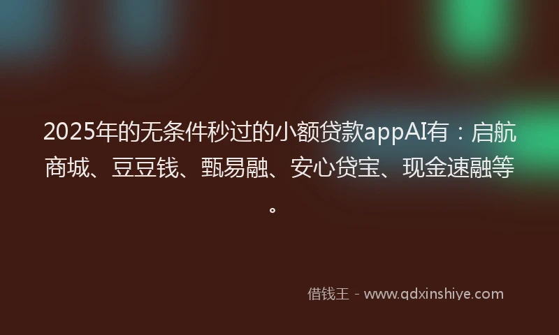 2025年的无条件秒过的小额贷款appAI有：启航商城、豆豆钱、甄易融、安心贷宝、现金速融等。