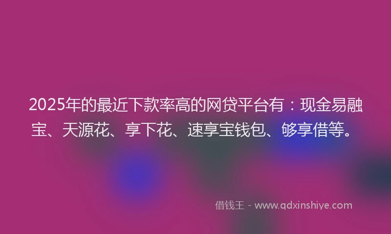 2025年的最近下款率高的网贷平台有：现金易融宝、天源花、享下花、速享宝钱包、够享借等。